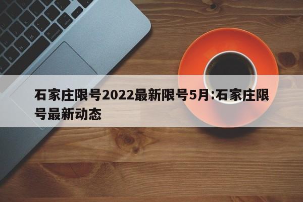 石家庄限号2022最新限号5月:石家庄限号最新动态