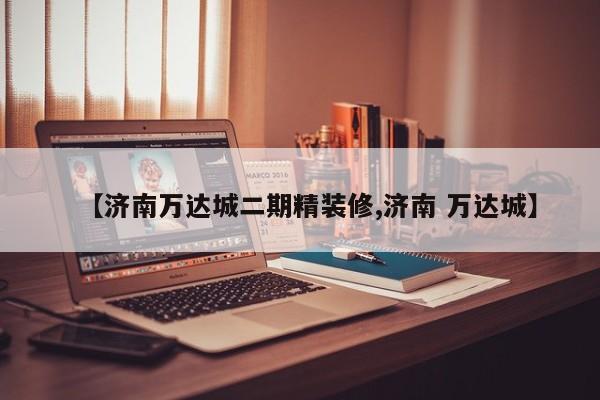 【济南万达城二期精装修,济南 万达城】