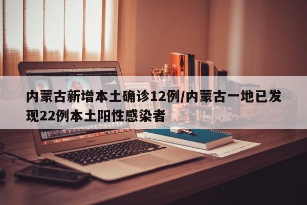内蒙古新增本土确诊12例/内蒙古一地已发现22例本土阳性感染者