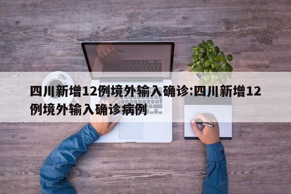 四川新增12例境外输入确诊:四川新增12例境外输入确诊病例