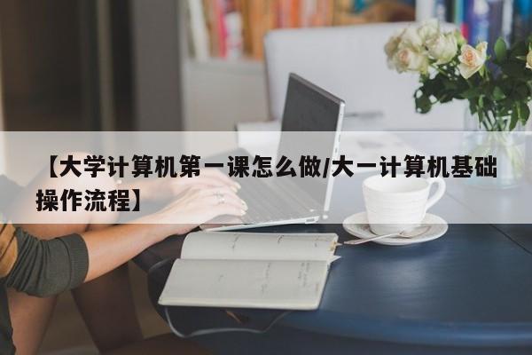 【大学计算机第一课怎么做/大一计算机基础操作流程】