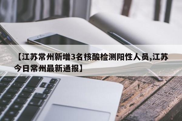 【江苏常州新增3名核酸检测阳性人员,江苏今日常州最新通报】