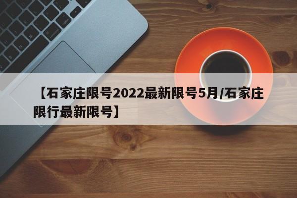 【石家庄限号2022最新限号5月/石家庄限行最新限号】