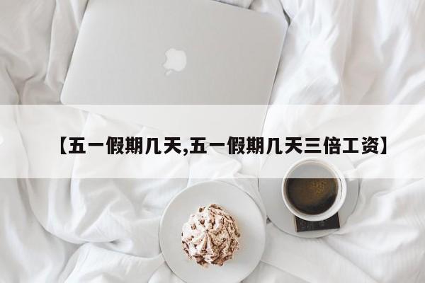 【五一假期几天,五一假期几天三倍工资】