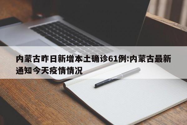 内蒙古昨日新增本土确诊61例:内蒙古最新通知今天疫情情况