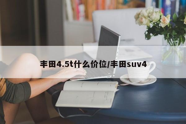 丰田4.5t什么价位/丰田suv4