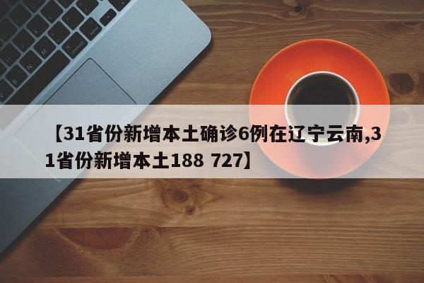 【31省份新增本土确诊6例在辽宁云南,31省份新增本土188 727】