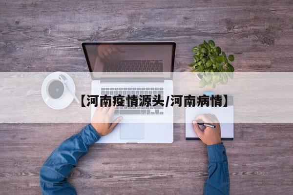 【河南疫情源头/河南病情】