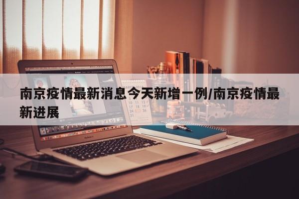 南京疫情最新消息今天新增一例/南京疫情最新进展