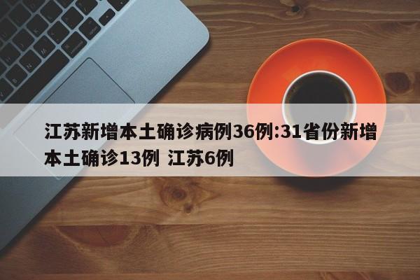 江苏新增本土确诊病例36例:31省份新增本土确诊13例 江苏6例