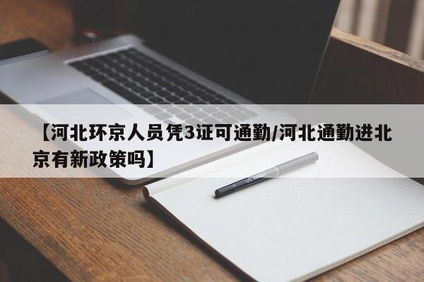 【河北环京人员凭3证可通勤/河北通勤进北京有新政策吗】