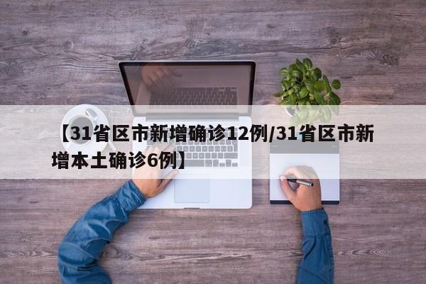 【31省区市新增确诊12例/31省区市新增本土确诊6例】