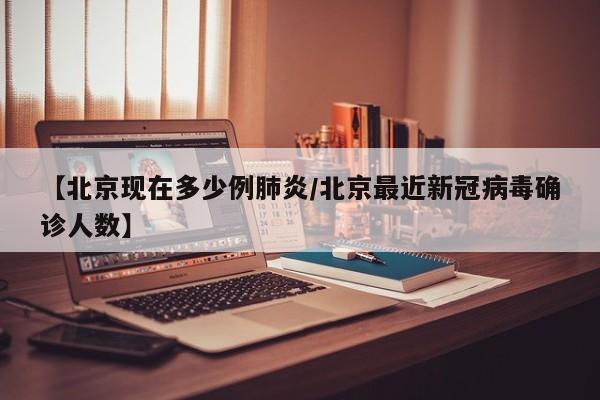 【北京现在多少例肺炎/北京最近新冠病毒确诊人数】