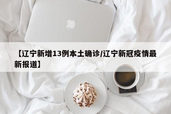 【辽宁新增13例本土确诊/辽宁新冠疫情最新报道】