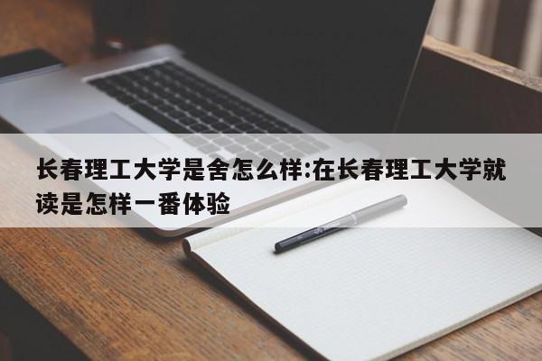 长春理工大学是舍怎么样:在长春理工大学就读是怎样一番体验