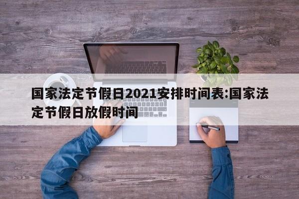国家法定节假日2021安排时间表:国家法定节假日放假时间