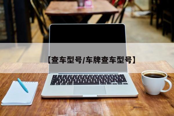 【查车型号/车牌查车型号】