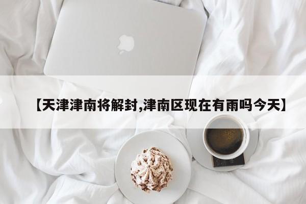 【天津津南将解封,津南区现在有雨吗今天】