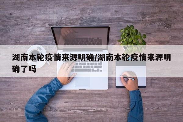 湖南本轮疫情来源明确/湖南本轮疫情来源明确了吗
