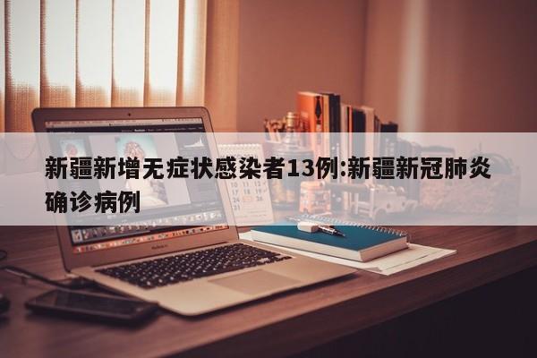 新疆新增无症状感染者13例:新疆新冠肺炎确诊病例