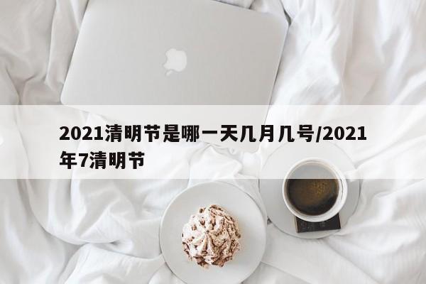 2021清明节是哪一天几月几号/2021年7清明节