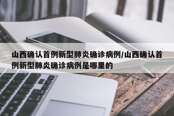 山西确认首例新型肺炎确诊病例/山西确认首例新型肺炎确诊病例是哪里的