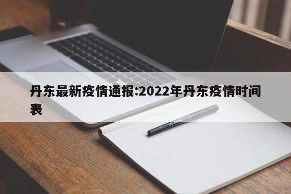 丹东最新疫情通报:2022年丹东疫情时间表