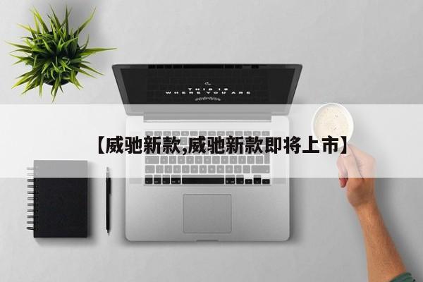 【威驰新款,威驰新款即将上市】