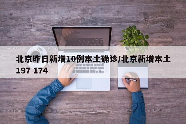 北京昨日新增10例本土确诊/北京新增本土197 174
