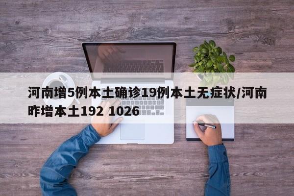 河南增5例本土确诊19例本土无症状/河南昨增本土192 1026