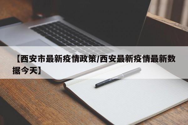 【西安市最新疫情政策/西安最新疫情最新数据今天】