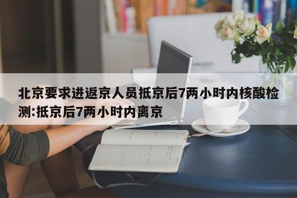 北京要求进返京人员抵京后7两小时内核酸检测:抵京后7两小时内离京