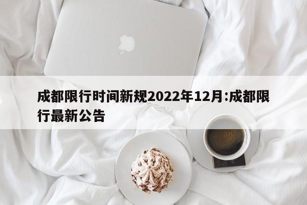 成都限行时间新规2022年12月:成都限行最新公告