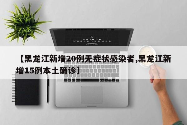 【黑龙江新增20例无症状感染者,黑龙江新增15例本土确诊】