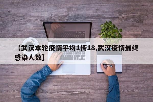 【武汉本轮疫情平均1传18,武汉疫情最终感染人数】
