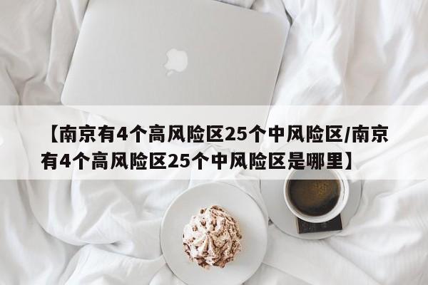 【南京有4个高风险区25个中风险区/南京有4个高风险区25个中风险区是哪里】