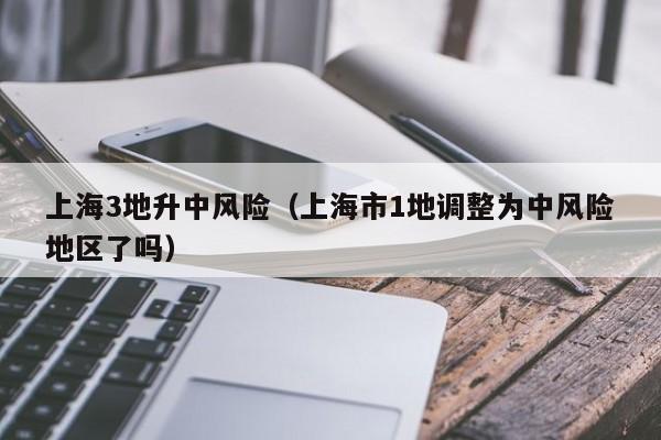 上海3地升中风险(上海市1地调整为中风险地区了吗)