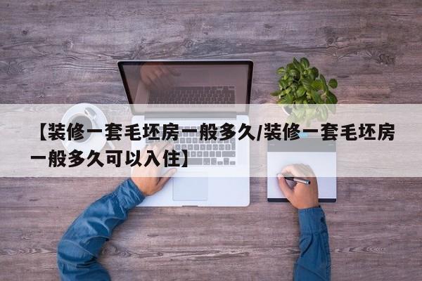 【装修一套毛坯房一般多久/装修一套毛坯房一般多久可以入住】
