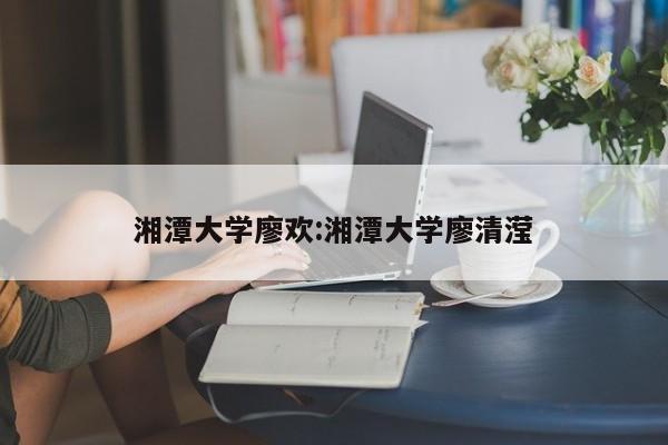 湘潭大学廖欢:湘潭大学廖清滢