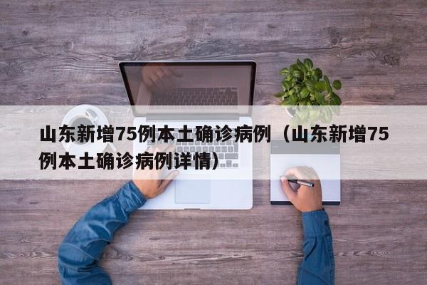 山东新增75例本土确诊病例(山东新增75例本土确诊病例详情)