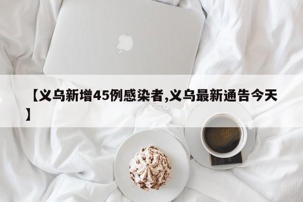 【义乌新增45例感染者,义乌最新通告今天】