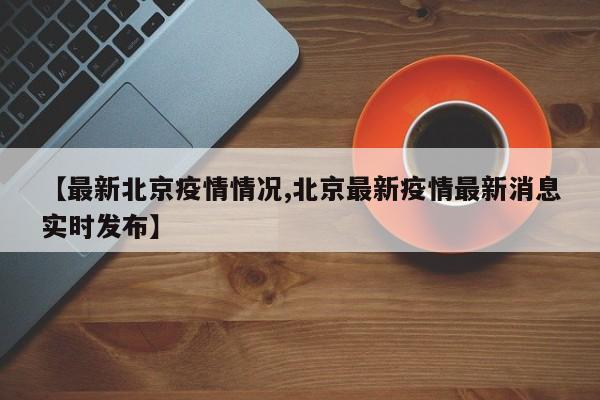 【最新北京疫情情况,北京最新疫情最新消息实时发布】