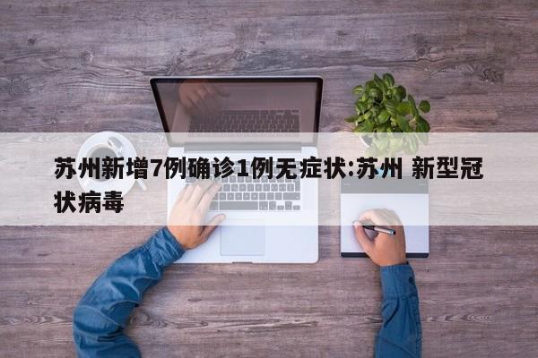 苏州新增7例确诊1例无症状:苏州 新型冠状病毒