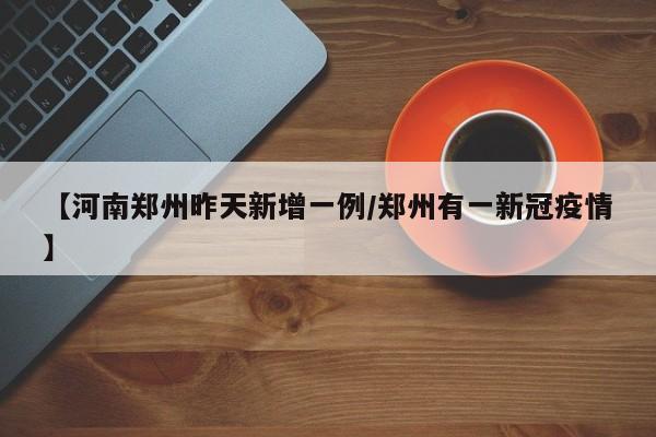 【河南郑州昨天新增一例/郑州有一新冠疫情】