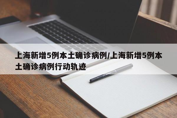 上海新增5例本土确诊病例/上海新增5例本土确诊病例行动轨迹