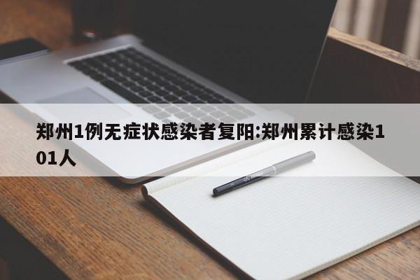 郑州1例无症状感染者复阳:郑州累计感染101人
