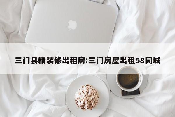 三门县精装修出租房:三门房屋出租58同城