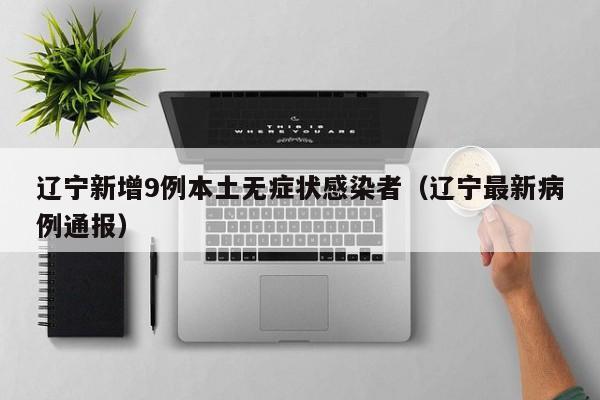 辽宁新增9例本土无症状感染者(辽宁最新病例通报)