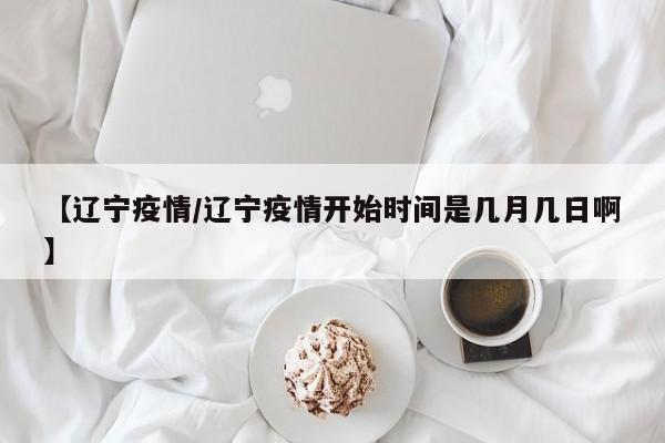 【辽宁疫情/辽宁疫情开始时间是几月几日啊】