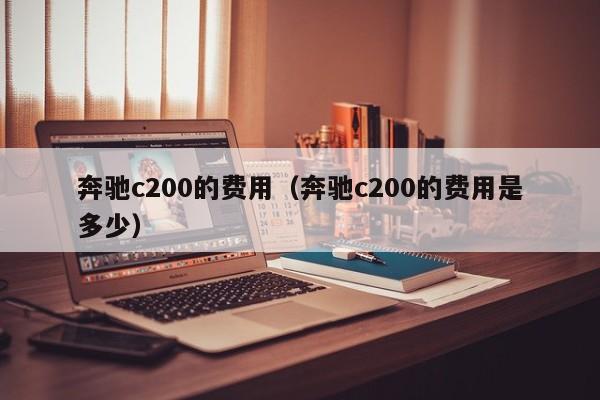 奔驰c200的费用(奔驰c200的费用是多少)